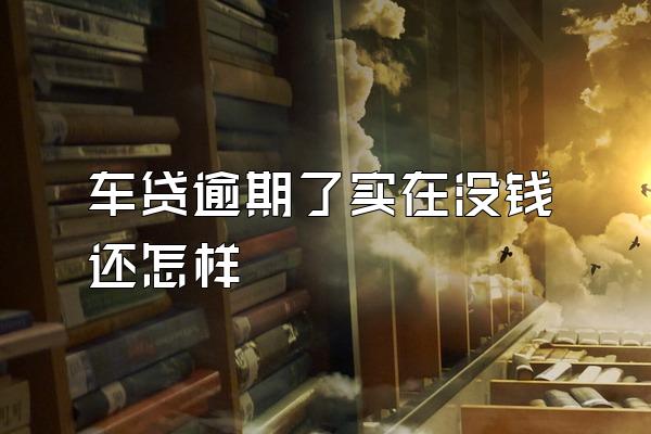 车贷逾期了实在没钱还怎样