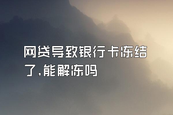 网贷导致银行卡冻结了,能解冻吗