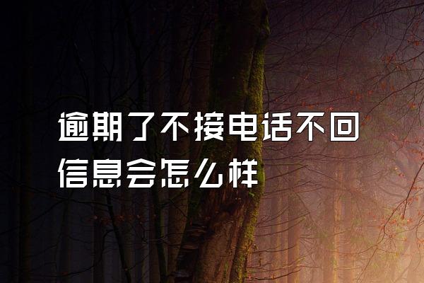 逾期了不接电话不回信息会怎么样