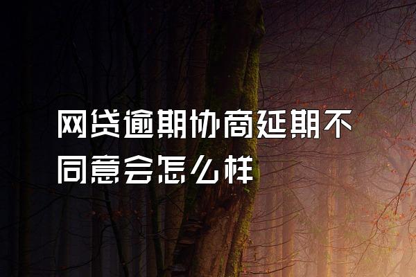 网贷逾期协商延期不同意会怎么样