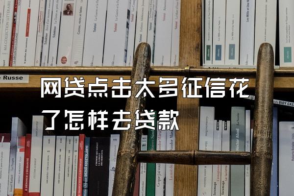 网贷点击太多征信花了怎样去贷款