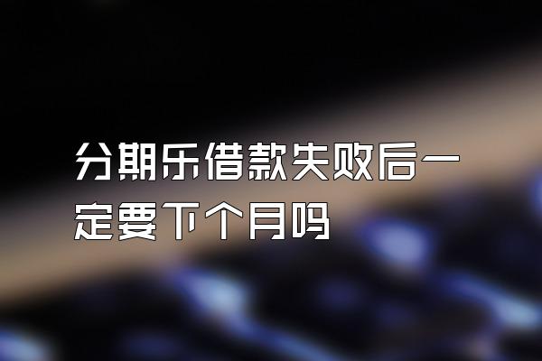 分期乐借款失败后一定要下个月吗