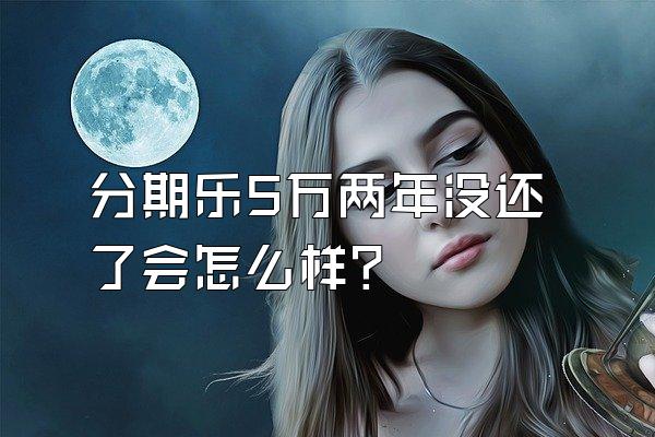 分期乐5万两年没还了会怎么样?