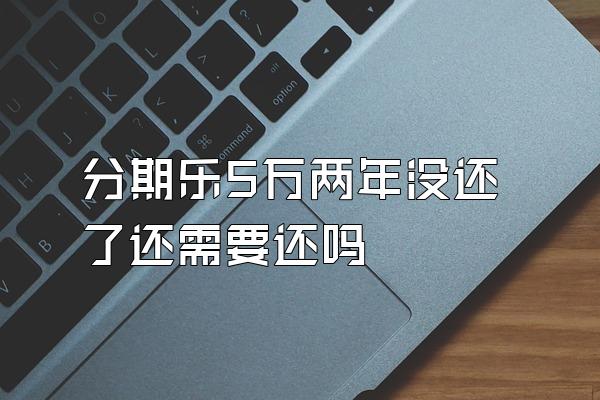 分期乐5万两年没还了还需要还吗