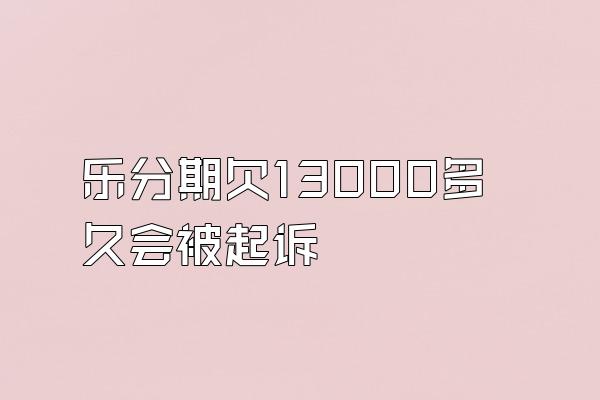乐分期欠13000多久会被起诉