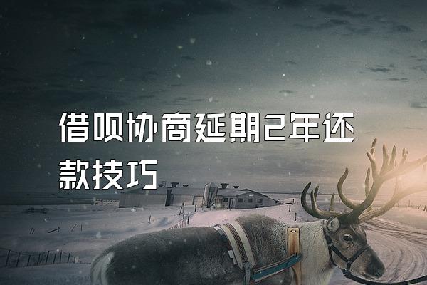 借呗协商延期2年还款技巧