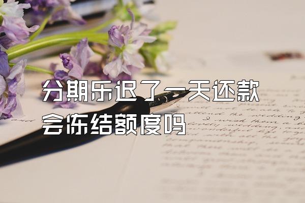 分期乐迟了一天还款会冻结额度吗