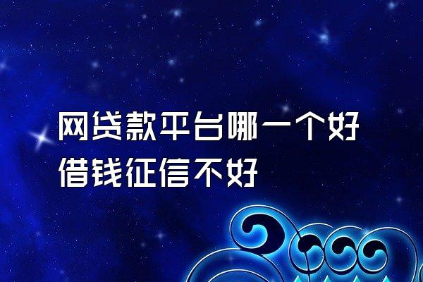网贷款平台哪一个好借钱征信不好
