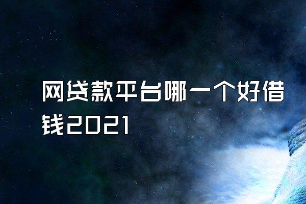 网贷款平台哪一个好借钱2021