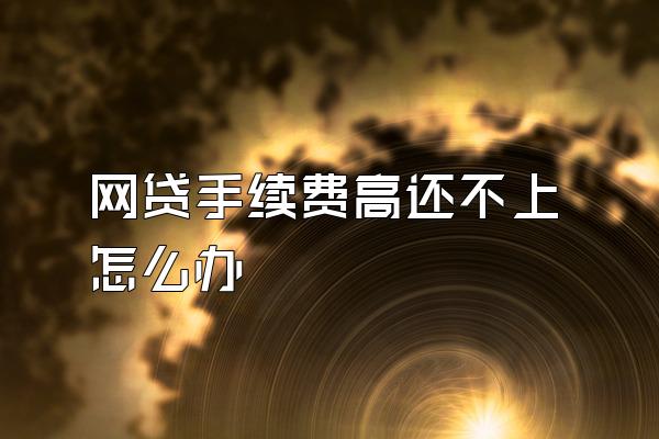 网贷手续费高还不上怎么办