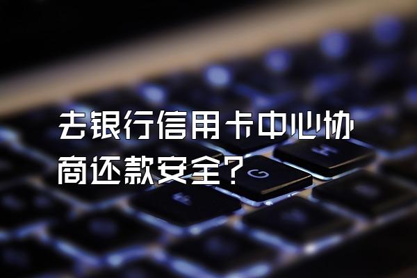 去银行信用卡中心协商还款安全?
