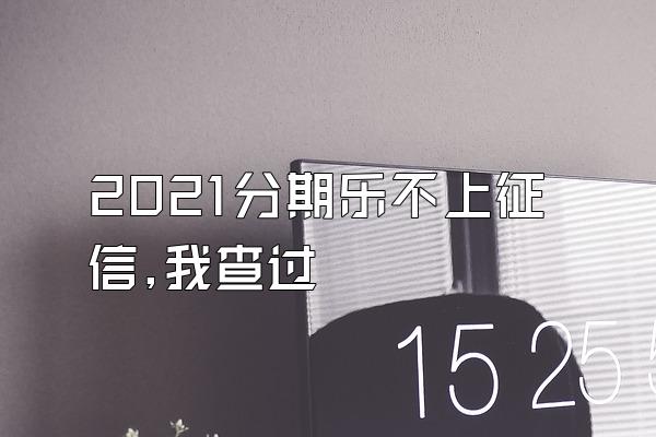 2021分期乐不上征信,我查过