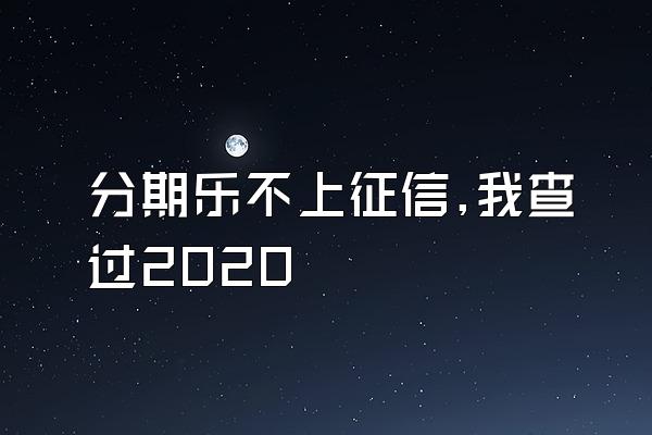 分期乐不上征信,我查过2020