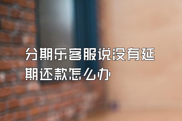 分期乐客服说没有延期还款怎么办