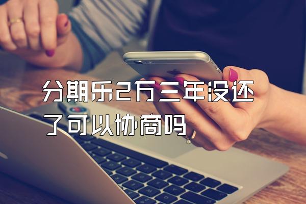 分期乐2万三年没还了可以协商吗