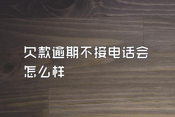 欠款逾期不接电话会怎么样