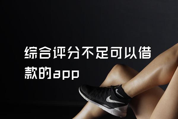 综合评分不足可以借款的app