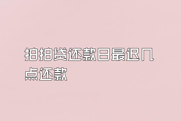 拍拍贷还款日最迟几点还款