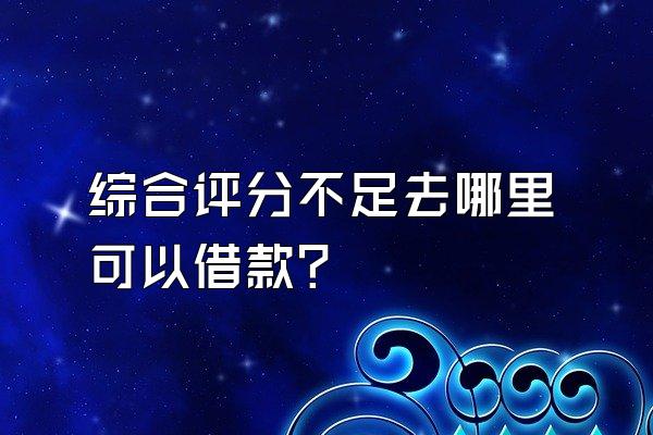 综合评分不足去哪里可以借款?