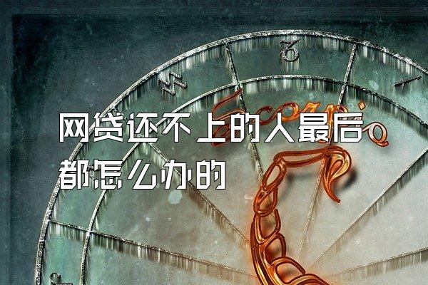 网贷还不上的人最后都怎么办的