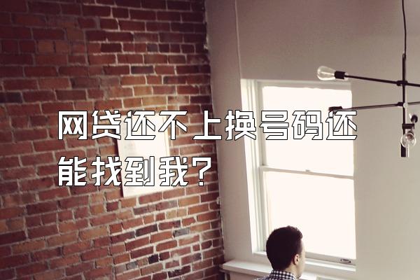 网贷还不上换号码还能找到我?