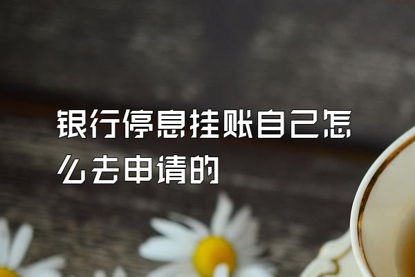 银行停息挂账自己怎么去申请的