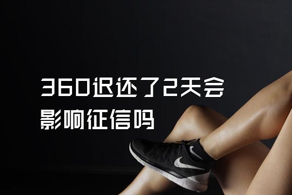 360迟还了2天会影响征信吗