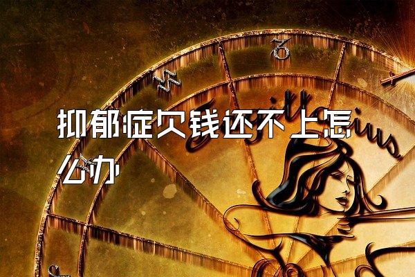 抑郁症欠钱还不上怎么办