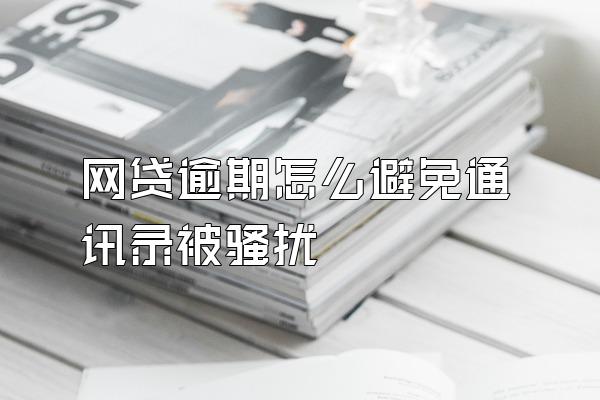 网贷逾期怎么避免通讯录被骚扰