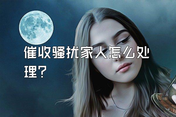 催收骚扰家人怎么处理?
