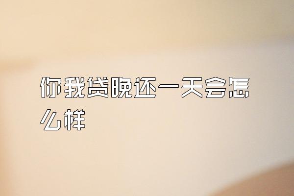 你我贷晚还一天会怎么样