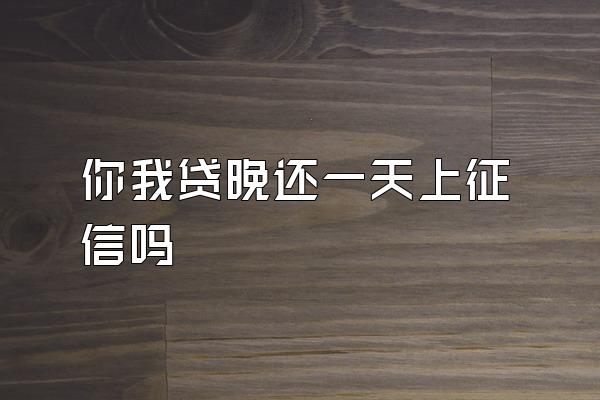你我贷晚还一天上征信吗
