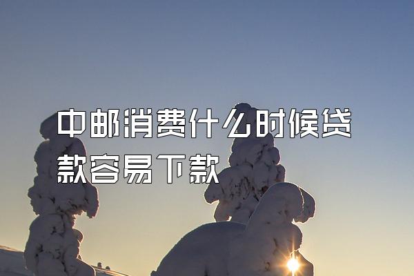 中邮消费什么时候贷款容易下款