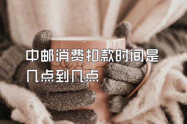 中邮消费扣款时间是几点到几点