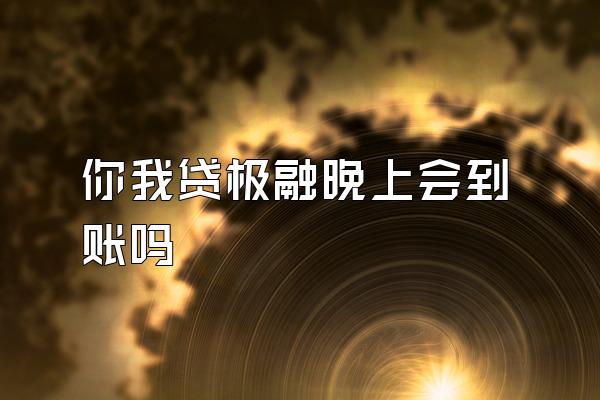 你我贷极融晚上会到账吗