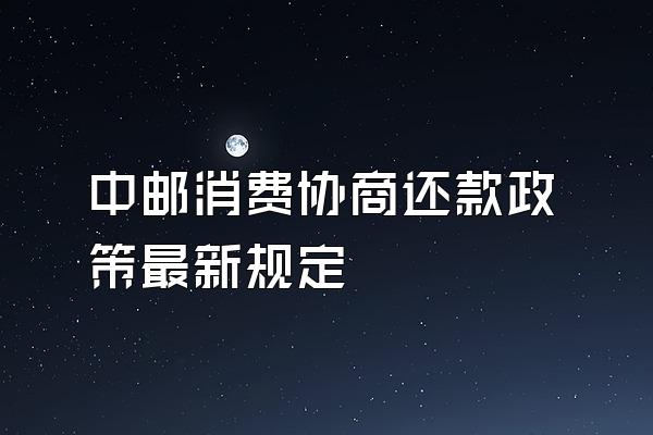 中邮消费协商还款政策最新规定