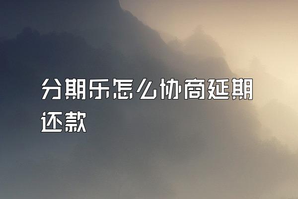 分期乐怎么协商延期还款