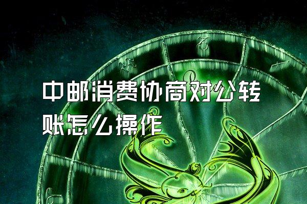 中邮消费协商对公转账怎么操作