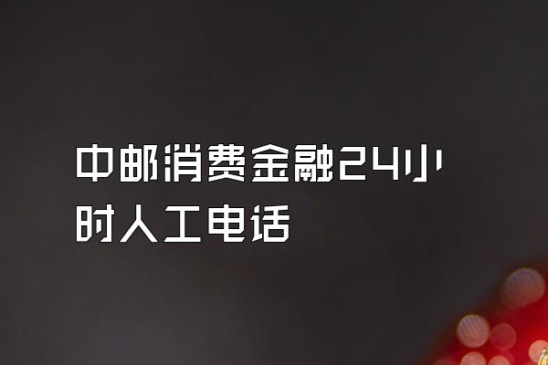 中邮消费金融24小时人工电话