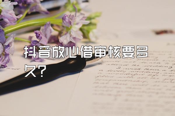 抖音放心借审核要多久?