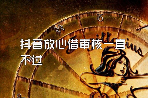 抖音放心借审核一直不过