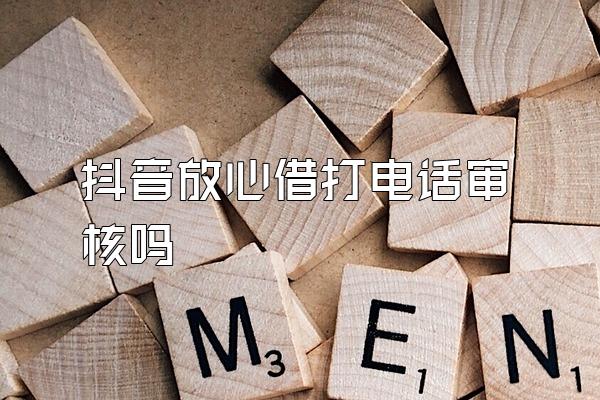 抖音放心借打电话审核吗