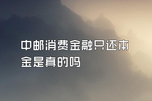 中邮消费金融只还本金是真的吗