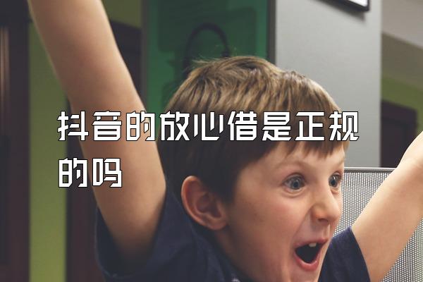 抖音的放心借是正规的吗