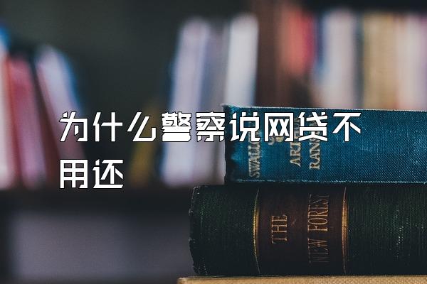 为什么警察说网贷不用还