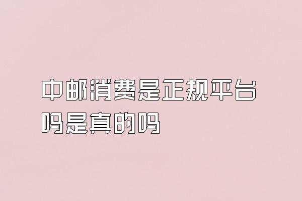 中邮消费是正规平台吗是真的吗