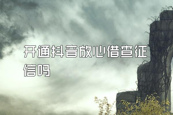 开通抖音放心借查征信吗