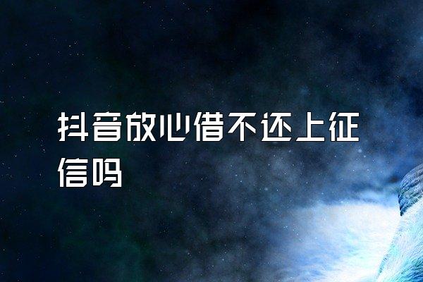 抖音放心借不还上征信吗