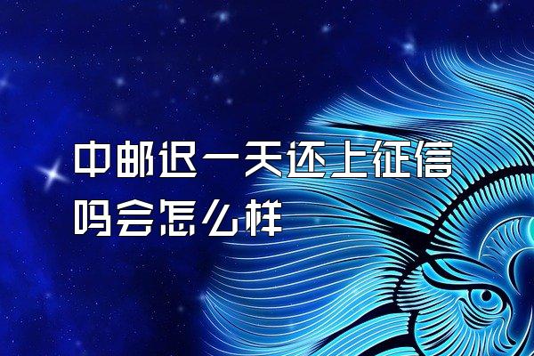 中邮迟一天还上征信吗会怎么样