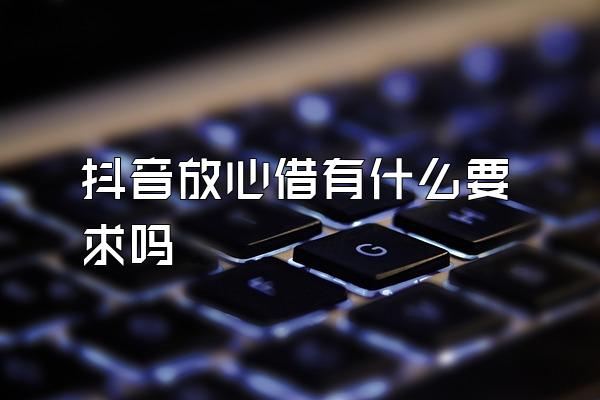 抖音放心借有什么要求吗